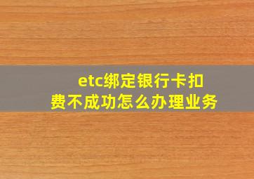 etc绑定银行卡扣费不成功怎么办理业务