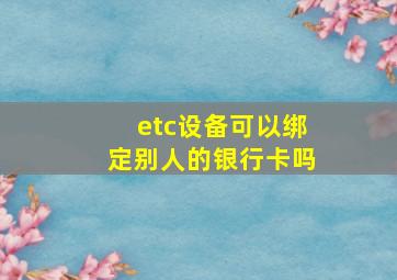 etc设备可以绑定别人的银行卡吗