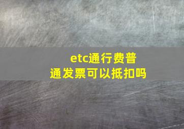 etc通行费普通发票可以抵扣吗