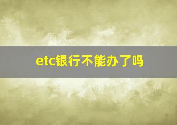 etc银行不能办了吗