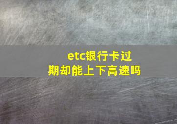 etc银行卡过期却能上下高速吗