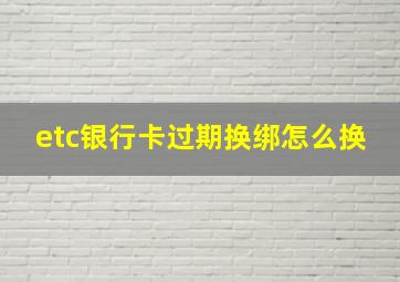 etc银行卡过期换绑怎么换