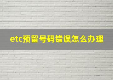 etc预留号码错误怎么办理