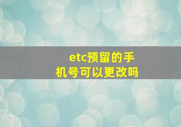 etc预留的手机号可以更改吗