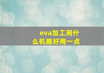 eva加工用什么机器好用一点