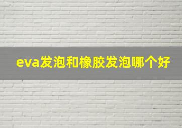 eva发泡和橡胶发泡哪个好