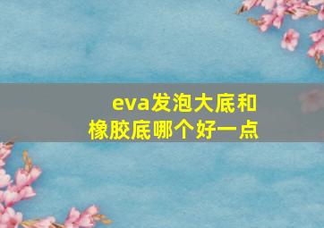 eva发泡大底和橡胶底哪个好一点