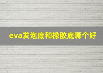 eva发泡底和橡胶底哪个好