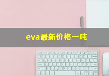 eva最新价格一吨