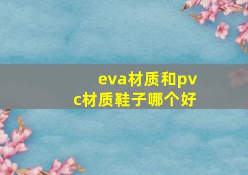 eva材质和pvc材质鞋子哪个好