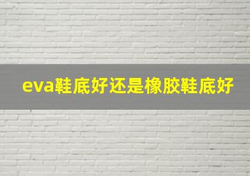 eva鞋底好还是橡胶鞋底好