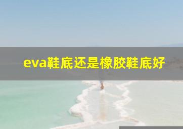 eva鞋底还是橡胶鞋底好