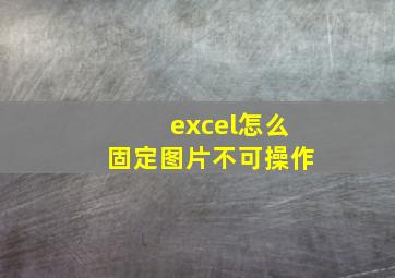 excel怎么固定图片不可操作