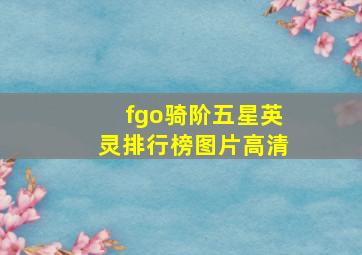 fgo骑阶五星英灵排行榜图片高清