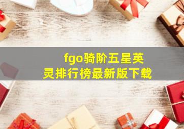 fgo骑阶五星英灵排行榜最新版下载