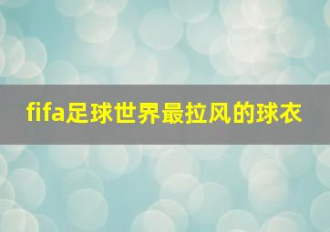 fifa足球世界最拉风的球衣