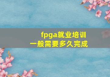 fpga就业培训一般需要多久完成