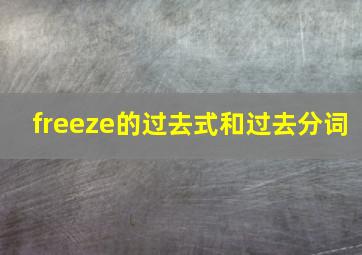 freeze的过去式和过去分词