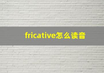 fricative怎么读音