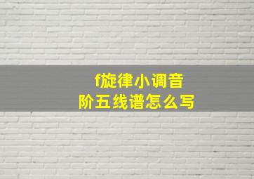 f旋律小调音阶五线谱怎么写