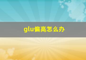 glu偏高怎么办