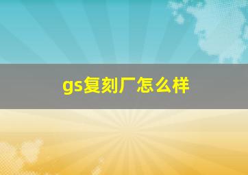 gs复刻厂怎么样