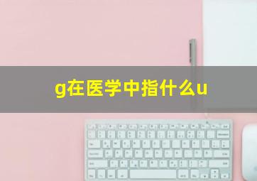 g在医学中指什么u