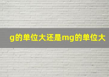 g的单位大还是mg的单位大