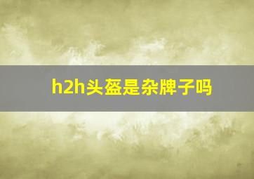 h2h头盔是杂牌子吗