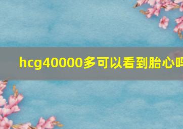 hcg40000多可以看到胎心吗