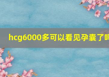 hcg6000多可以看见孕囊了吗