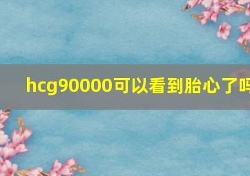 hcg90000可以看到胎心了吗