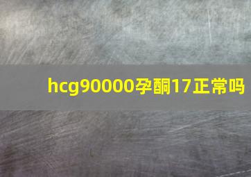 hcg90000孕酮17正常吗