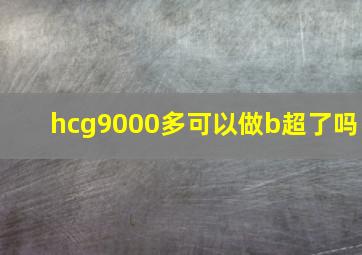 hcg9000多可以做b超了吗