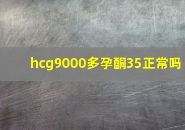 hcg9000多孕酮35正常吗