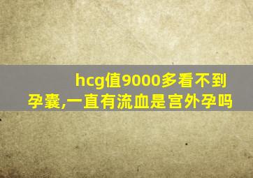 hcg值9000多看不到孕囊,一直有流血是宫外孕吗