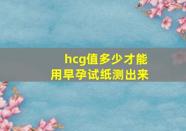 hcg值多少才能用早孕试纸测出来