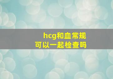 hcg和血常规可以一起检查吗