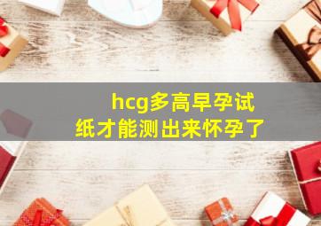 hcg多高早孕试纸才能测出来怀孕了