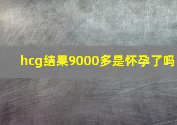 hcg结果9000多是怀孕了吗