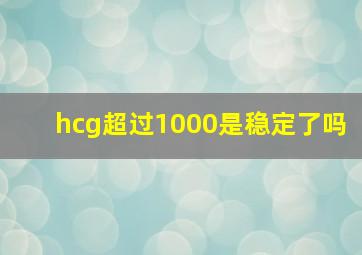 hcg超过1000是稳定了吗