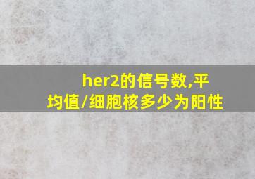 her2的信号数,平均值/细胞核多少为阳性