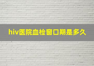 hiv医院血检窗口期是多久