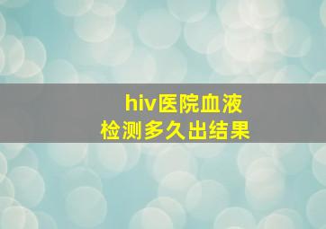 hiv医院血液检测多久出结果