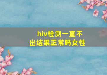 hiv检测一直不出结果正常吗女性