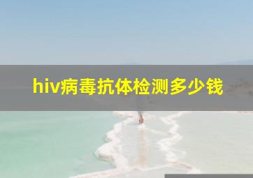 hiv病毒抗体检测多少钱