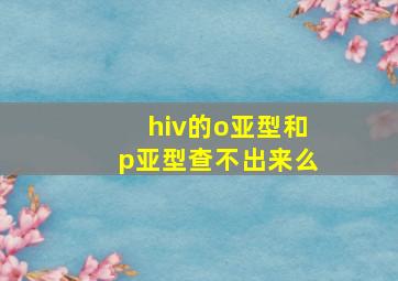 hiv的o亚型和p亚型查不出来么