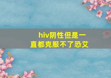 hiv阴性但是一直都克服不了恐艾