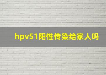 hpv51阳性传染给家人吗