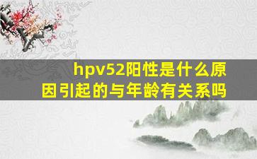 hpv52阳性是什么原因引起的与年龄有关系吗